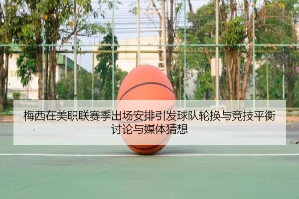 梅西在美职联赛季出场安排引发球队轮换与竞技平衡讨论与媒体猜想
